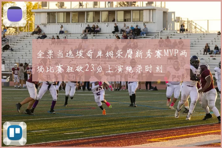 全票当选埃奇库姆荣膺新秀赛MVP两场比赛狂砍23分上演绝杀时刻