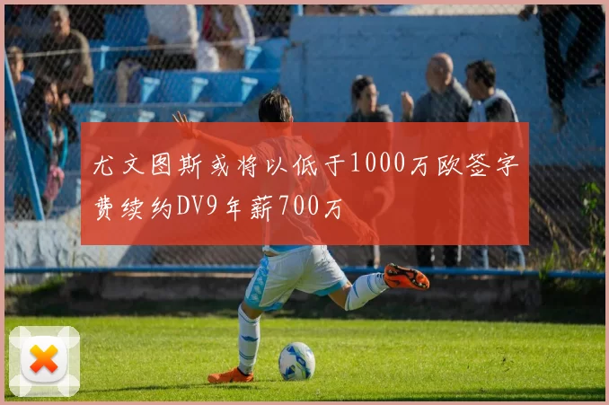 尤文图斯或将以低于1000万欧签字费续约DV9年薪700万