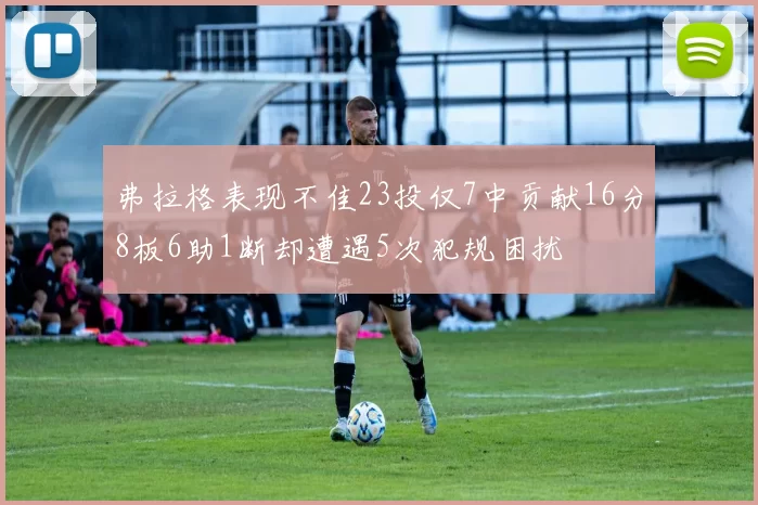 弗拉格表现不佳23投仅7中贡献16分8板6助1断却遭遇5次犯规困扰