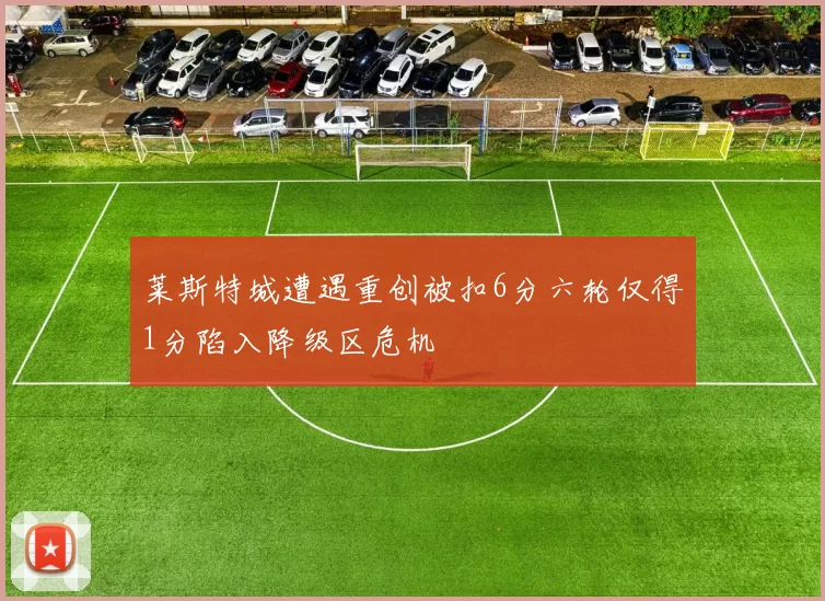 莱斯特城遭遇重创被扣6分六轮仅得1分陷入降级区危机