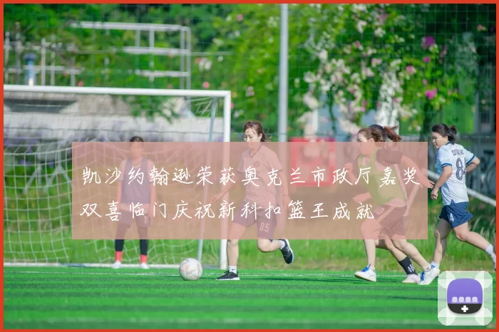 凯沙约翰逊荣获奥克兰市政厅嘉奖双喜临门庆祝新科扣篮王成就