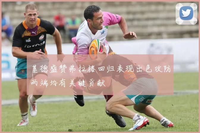 基德盛赞弗拉格回归表现出色攻防两端均有关键贡献