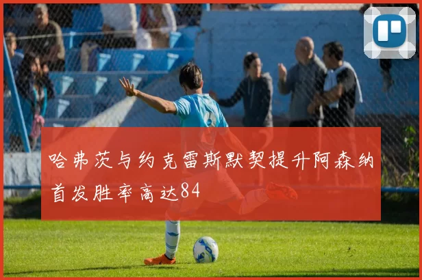 哈弗茨与约克雷斯默契提升阿森纳首发胜率高达84
