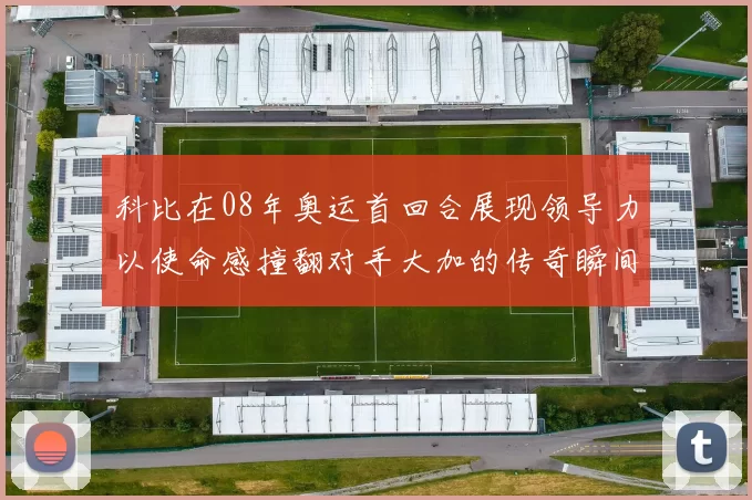 科比在08年奥运首回合展现领导力以使命感撞翻对手大加的传奇瞬间